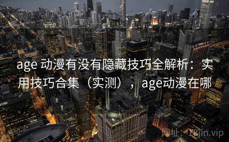 age 动漫有没有隐藏技巧全解析：实用技巧合集（实测），age动漫在哪