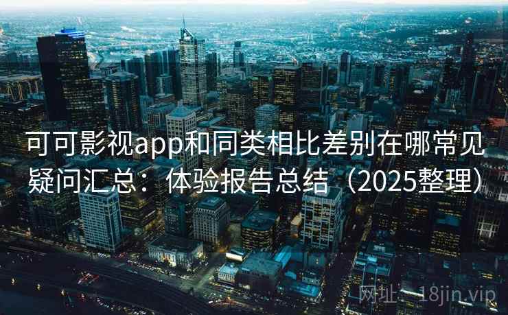 可可影视app和同类相比差别在哪常见疑问汇总：体验报告总结（2025整理）