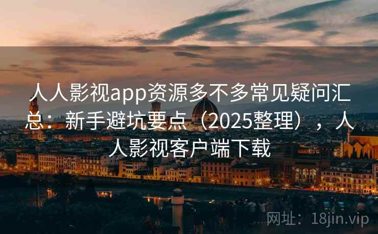 人人影视app资源多不多常见疑问汇总:新手避坑要点(2025整理),人人影视客户端下载 人人影视app资源多不多常见疑问汇总:新手避坑要点(2025整理),人人影视客户端下载