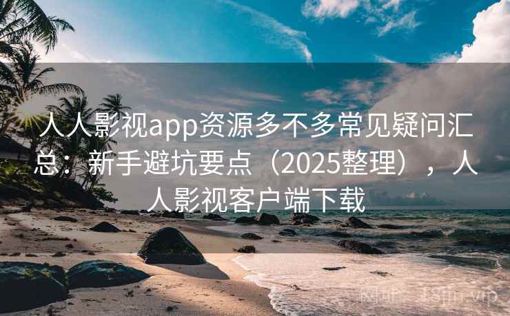 人人影视app资源多不多常见疑问汇总：新手避坑要点（2025整理），人人影视客户端下载