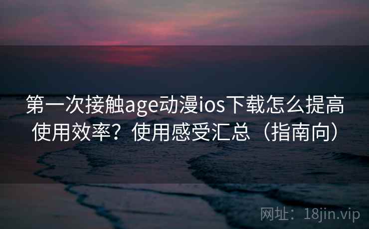 第一次接触age动漫ios下载怎么提高使用效率?使用感受汇总(指南向) 第一次接触age动漫ios下载怎么提高使用效率?使用感受汇总(指南向)