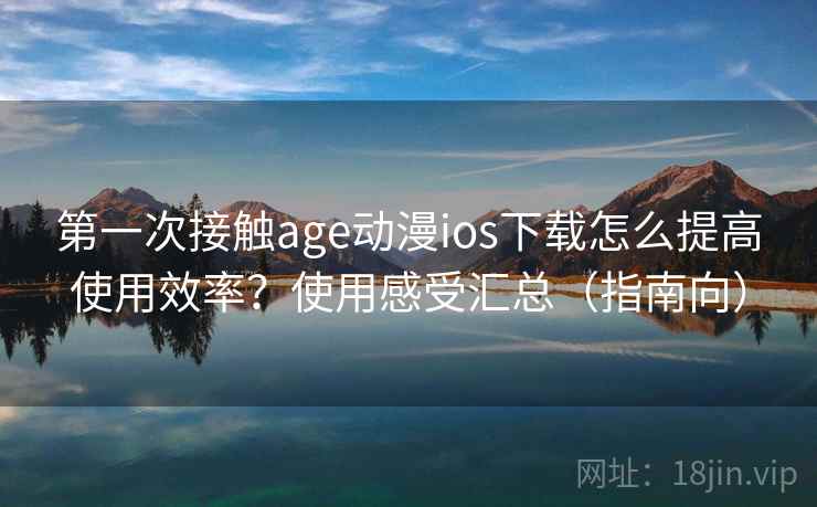 第一次接触age动漫ios下载怎么提高使用效率？使用感受汇总（指南向）