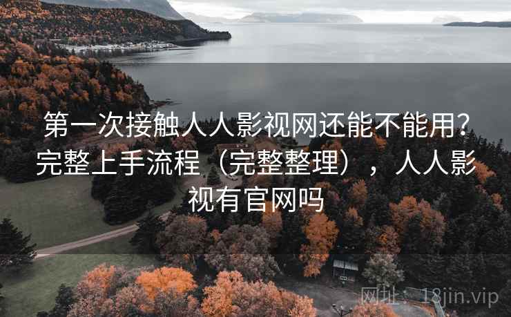 第一次接触人人影视网还能不能用？完整上手流程（完整整理），人人影视有官网吗