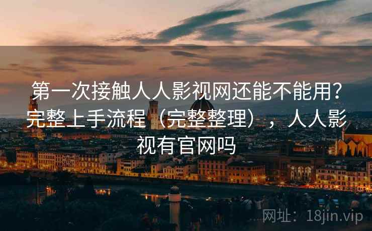 第一次接触人人影视网还能不能用?完整上手流程(完整整理),人人影视有官网吗 第一次接触人人影视网还能不能用?完整上手流程(完整整理),人人影视有官网吗