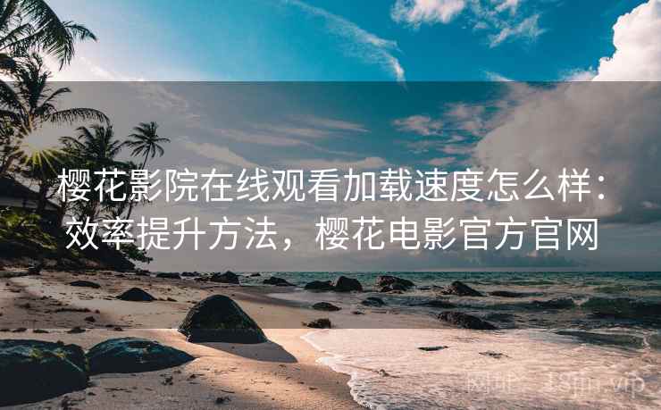 樱花影院在线观看加载速度怎么样：效率提升方法，樱花电影官方官网