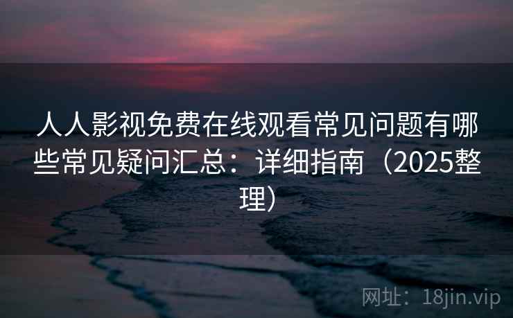 人人影视免费在线观看常见问题有哪些常见疑问汇总:详细指南(2025整理) 人人影视免费在线观看常见问题有哪些常见疑问汇总:详细指南(2025整理)