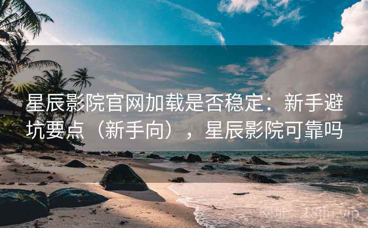 星辰影院官网加载是否稳定：新手避坑要点（新手向），星辰影院可靠吗