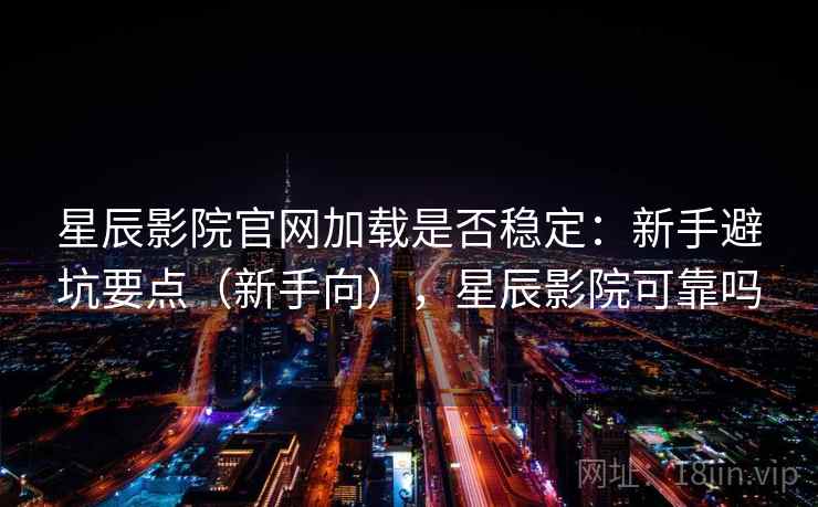 星辰影院官网加载是否稳定：新手避坑要点（新手向），星辰影院可靠吗