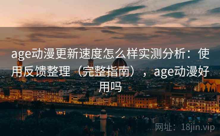 age动漫更新速度怎么样实测分析:使用反馈整理(完整指南),age动漫好用吗 age动漫更新速度怎么样实测分析:使用反馈整理(完整指南),age动漫好用吗