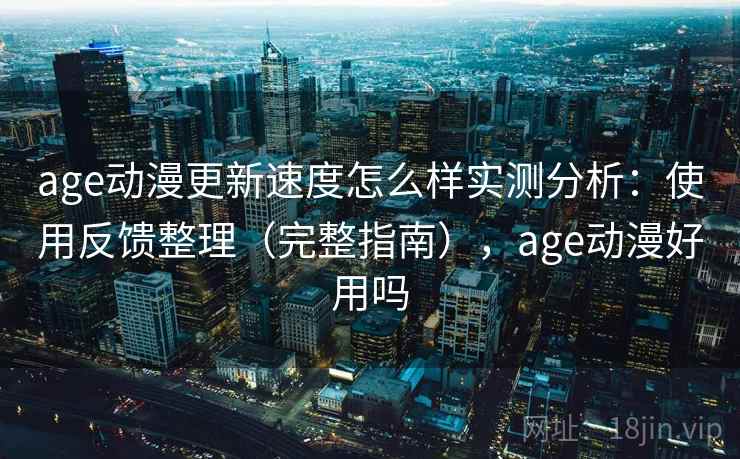age动漫更新速度怎么样实测分析：使用反馈整理（完整指南），age动漫好用吗