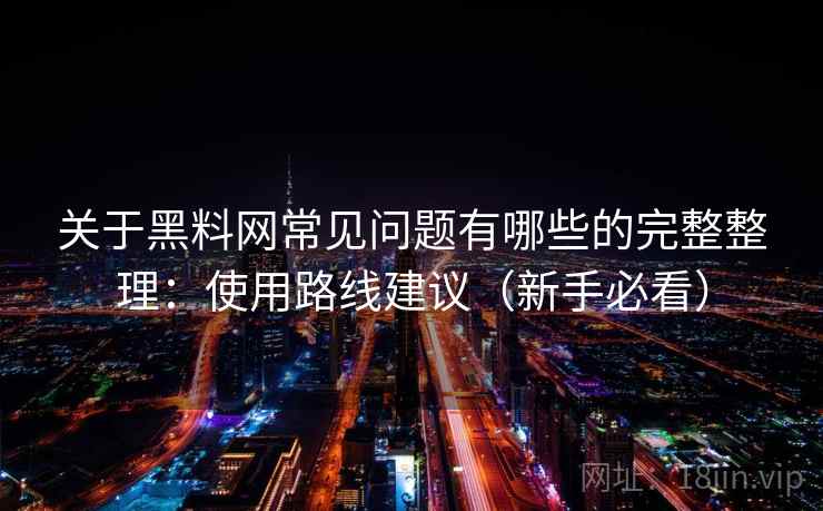 关于黑料网常见问题有哪些的完整整理:使用路线建议(新手必看) 关于黑料网常见问题有哪些的完整整理:使用路线建议(新手必看)