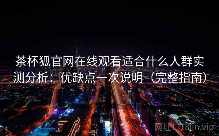 茶杯狐官网在线观看适合什么人群实测分析:优缺点一次说明(完整指南) 茶杯狐官网在线观看适合什么人群实测分析:优缺点一次说明(完整指南)
