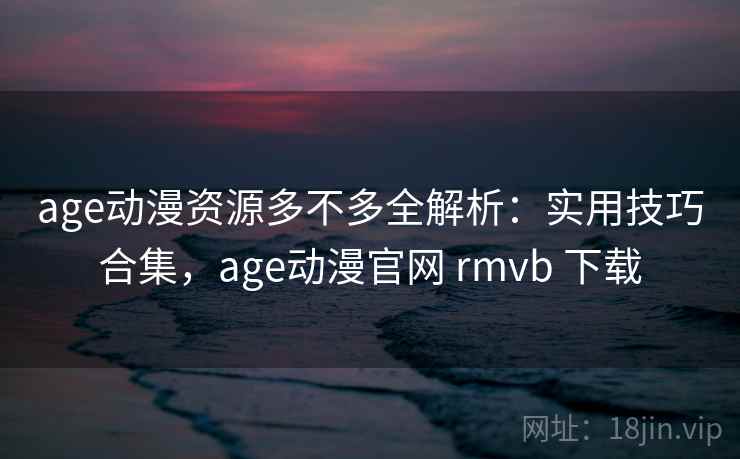 age动漫资源多不多全解析：实用技巧合集，age动漫官网 rmvb 下载