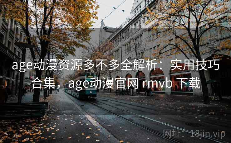 age动漫资源多不多全解析：实用技巧合集，age动漫官网 rmvb 下载