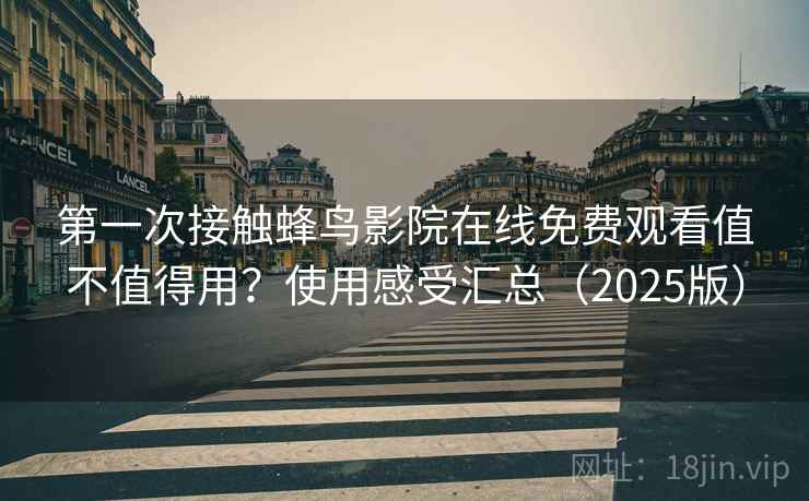 第一次接触蜂鸟影院在线免费观看值不值得用？使用感受汇总（2025版）