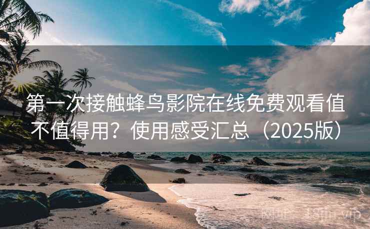 第一次接触蜂鸟影院在线免费观看值不值得用？使用感受汇总（2025版）