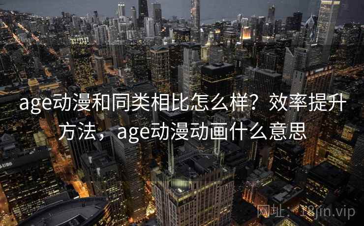 age动漫和同类相比怎么样？效率提升方法，age动漫动画什么意思