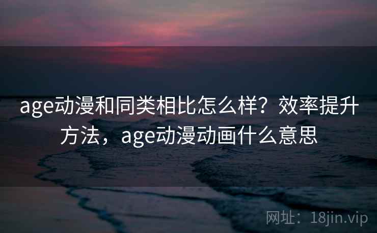 age动漫和同类相比怎么样？效率提升方法，age动漫动画什么意思