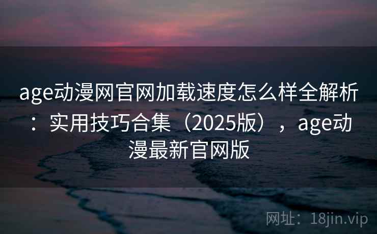 age动漫网官网加载速度怎么样全解析：实用技巧合集（2025版），age动漫最新官网版