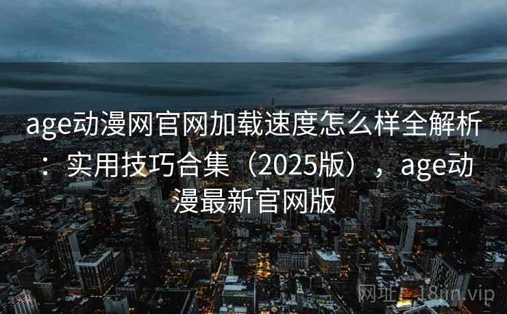 age动漫网官网加载速度怎么样全解析：实用技巧合集（2025版），age动漫最新官网版