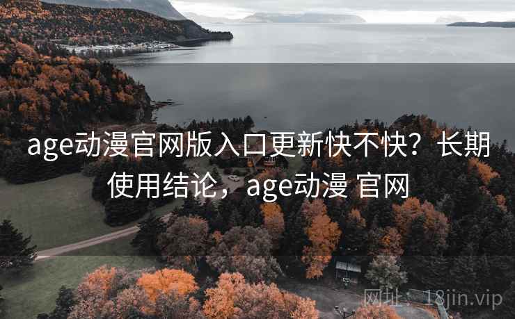 age动漫官网版入口更新快不快?长期使用结论,age动漫 官网 age动漫官网版入口更新快不快?长期使用结论,age动漫 官网