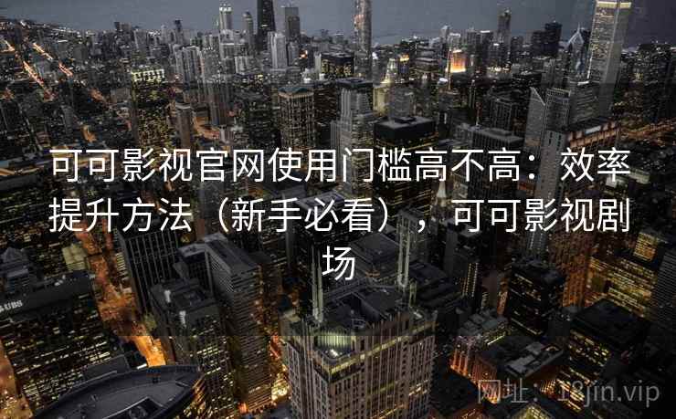 可可影视官网使用门槛高不高：效率提升方法（新手必看），可可影视剧场
