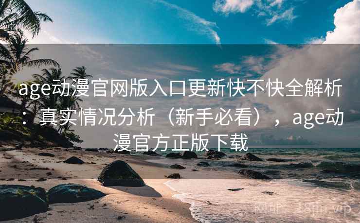 age动漫官网版入口更新快不快全解析：真实情况分析（新手必看），age动漫官方正版下载