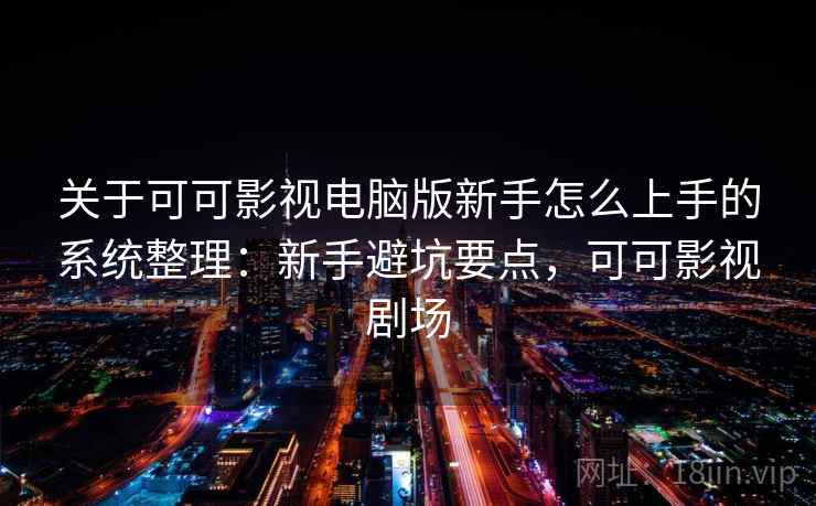 关于可可影视电脑版新手怎么上手的系统整理：新手避坑要点，可可影视剧场