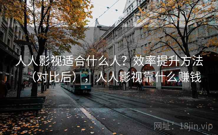 人人影视适合什么人？效率提升方法（对比后），人人影视靠什么赚钱
