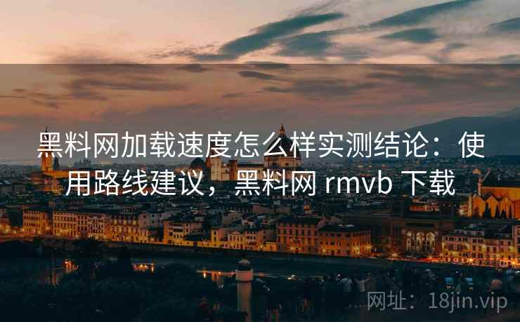黑料网加载速度怎么样实测结论:使用路线建议,黑料网 rmvb 下载 黑料网加载速度怎么样实测结论:使用路线建议,黑料网 rmvb 下载