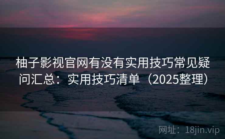 柚子影视官网有没有实用技巧常见疑问汇总:实用技巧清单(2025整理) 柚子影视官网有没有实用技巧常见疑问汇总:实用技巧清单(2025整理)