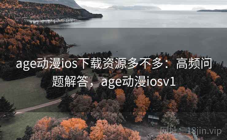 age动漫ios下载资源多不多：高频问题解答，age动漫iosv1