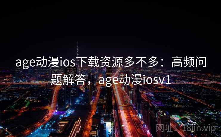 age动漫ios下载资源多不多：高频问题解答，age动漫iosv1
