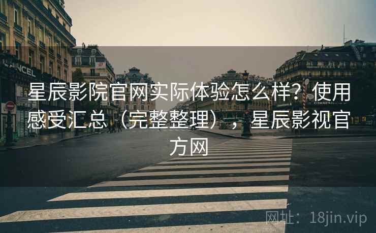 星辰影院官网实际体验怎么样？使用感受汇总（完整整理），星辰影视官方网