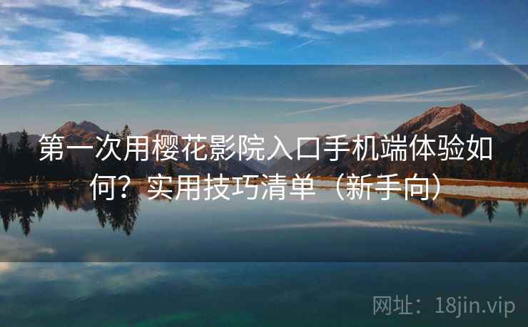 第一次用樱花影院入口手机端体验如何？实用技巧清单（新手向）