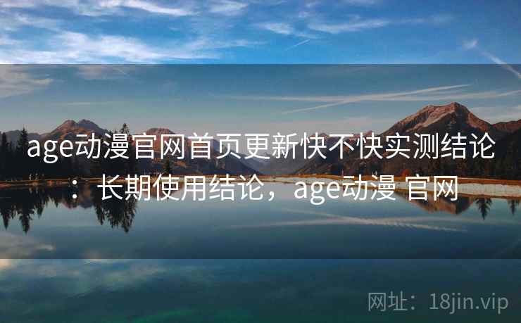 age动漫官网首页更新快不快实测结论:长期使用结论,age动漫 官网 age动漫官网首页更新快不快实测结论:长期使用结论,age动漫 官网