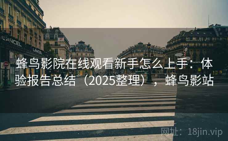 蜂鸟影院在线观看新手怎么上手：体验报告总结（2025整理），蜂鸟影站