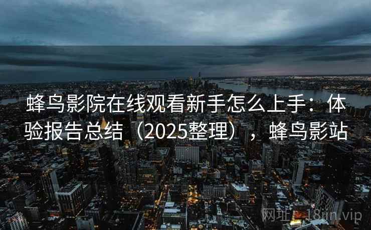 蜂鸟影院在线观看新手怎么上手：体验报告总结（2025整理），蜂鸟影站
