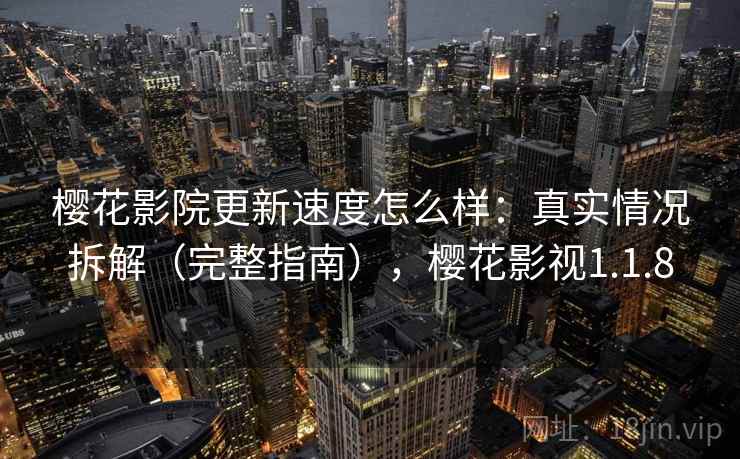 樱花影院更新速度怎么样：真实情况拆解（完整指南），樱花影视1.1.8