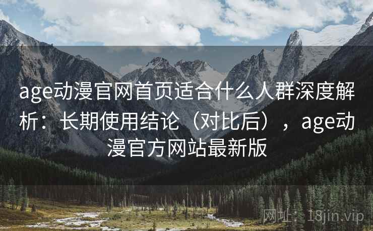 age动漫官网首页适合什么人群深度解析：长期使用结论（对比后），age动漫官方网站最新版