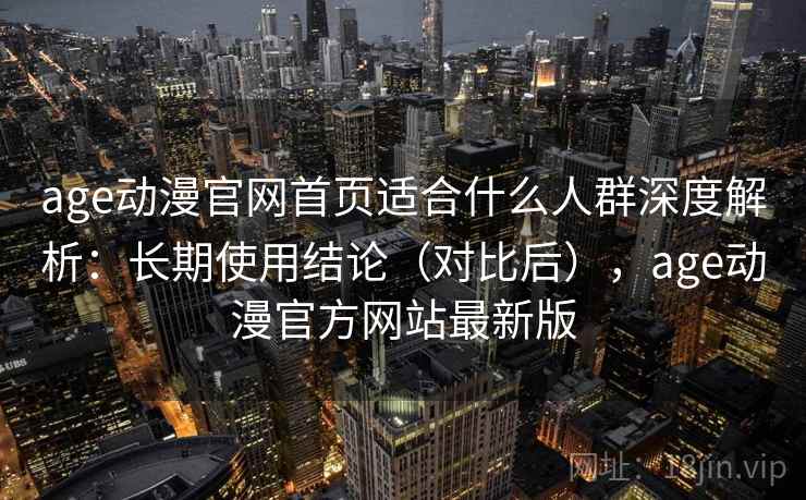 age动漫官网首页适合什么人群深度解析：长期使用结论（对比后），age动漫官方网站最新版