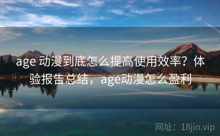 age 动漫到底怎么提高使用效率？体验报告总结，age动漫怎么盈利