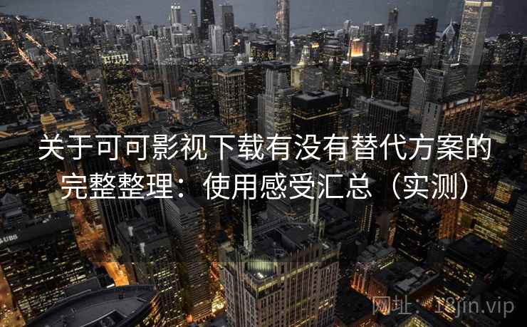 关于可可影视下载有没有替代方案的完整整理：使用感受汇总（实测）