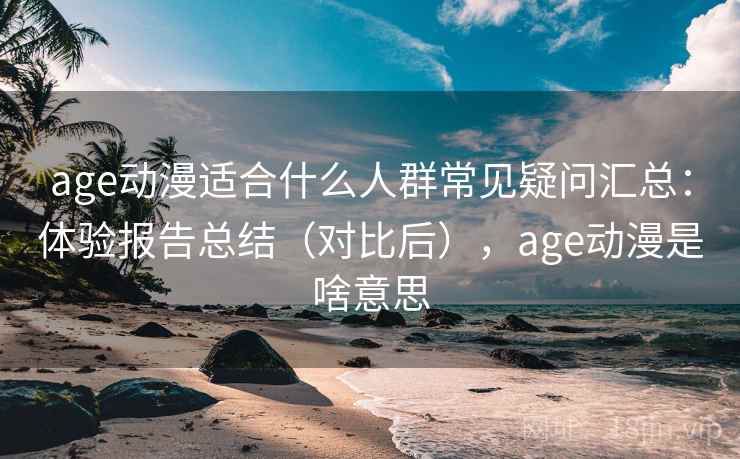 age动漫适合什么人群常见疑问汇总：体验报告总结（对比后），age动漫是啥意思