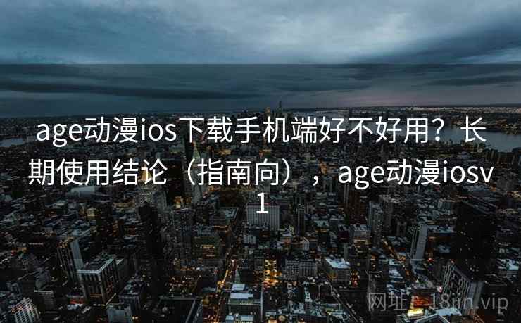 age动漫ios下载手机端好不好用？长期使用结论（指南向），age动漫iosv1