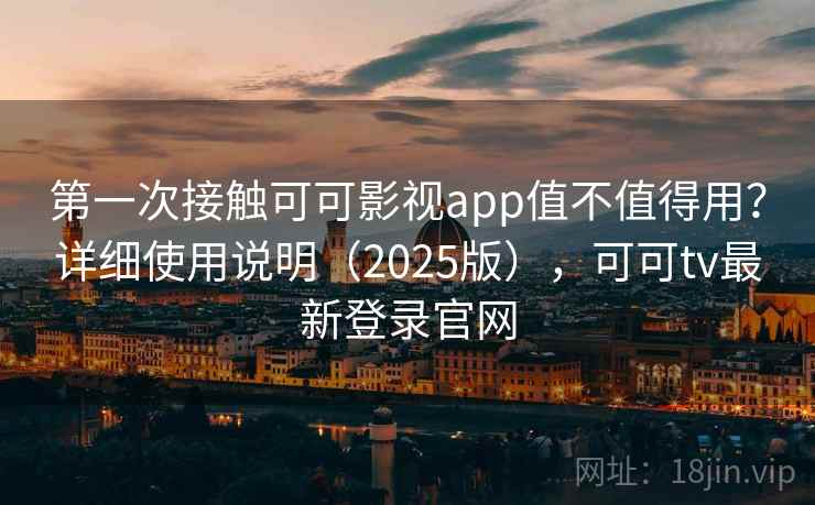 第一次接触可可影视app值不值得用？详细使用说明（2025版），可可tv最新登录官网
