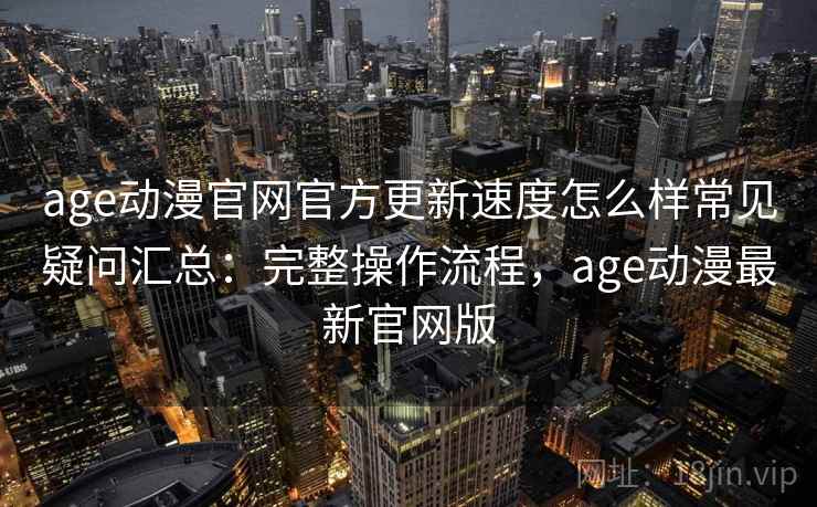 age动漫官网官方更新速度怎么样常见疑问汇总:完整操作流程,age动漫最新官网版 age动漫官网官方更新速度怎么样常见疑问汇总:完整操作流程,age动漫最新官网版
