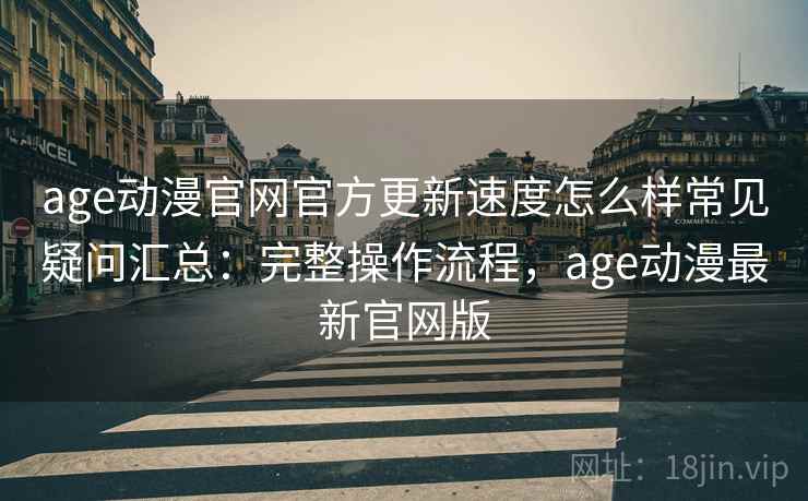 age动漫官网官方更新速度怎么样常见疑问汇总:完整操作流程,age动漫最新官网版 age动漫官网官方更新速度怎么样常见疑问汇总:完整操作流程,age动漫最新官网版