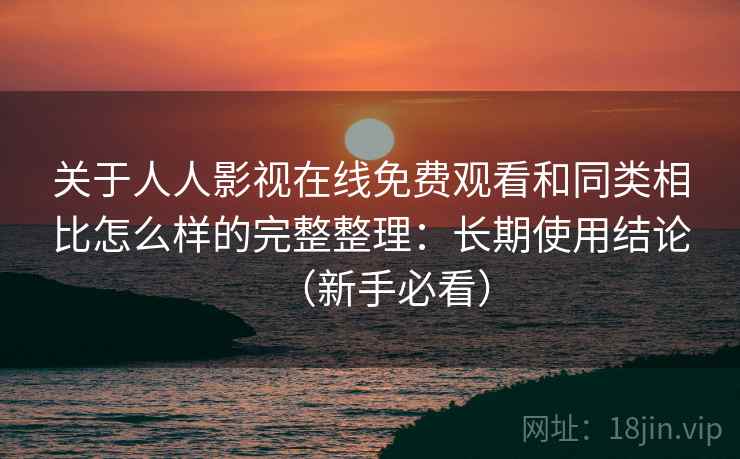关于人人影视在线免费观看和同类相比怎么样的完整整理：长期使用结论（新手必看）