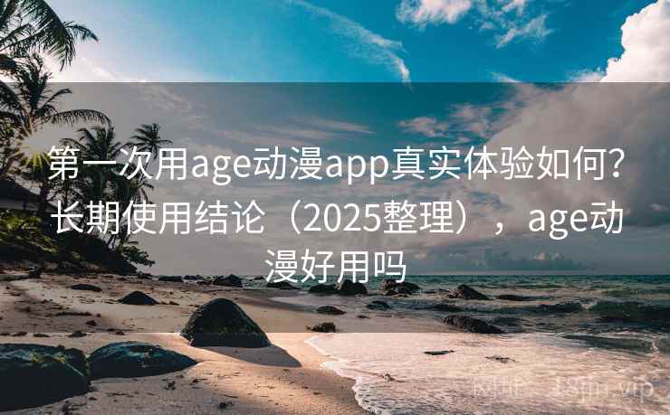 第一次用age动漫app真实体验如何？长期使用结论（2025整理），age动漫好用吗